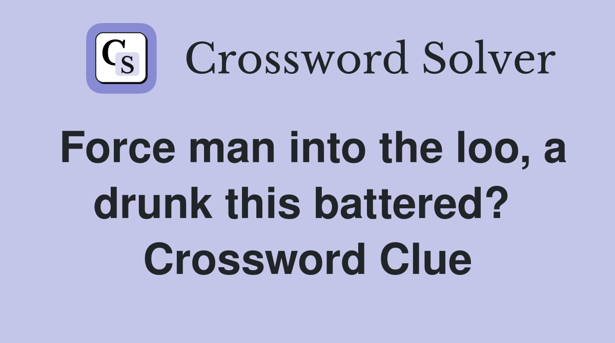 Force man into the loo, a drunk this battered?  Crossword Clue