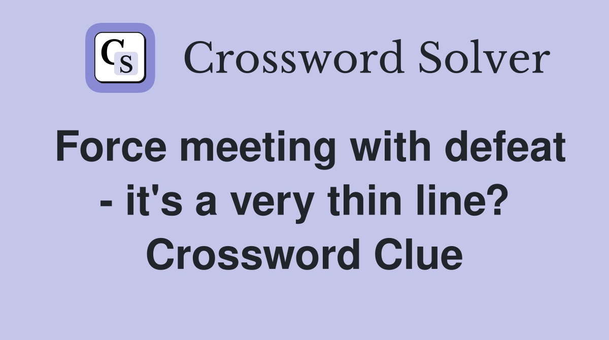 Force meeting with defeat - it's a very thin line? Crossword Clue