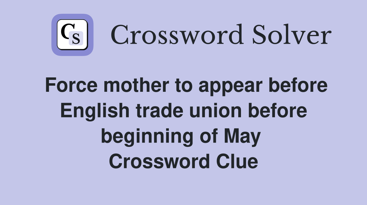 Force mother to appear before English trade union before beginning of May  Crossword Clue