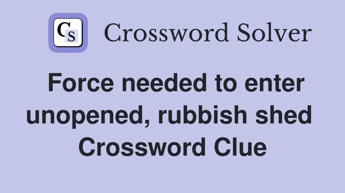 Force needed to enter unopened, rubbish shed  Crossword Clue