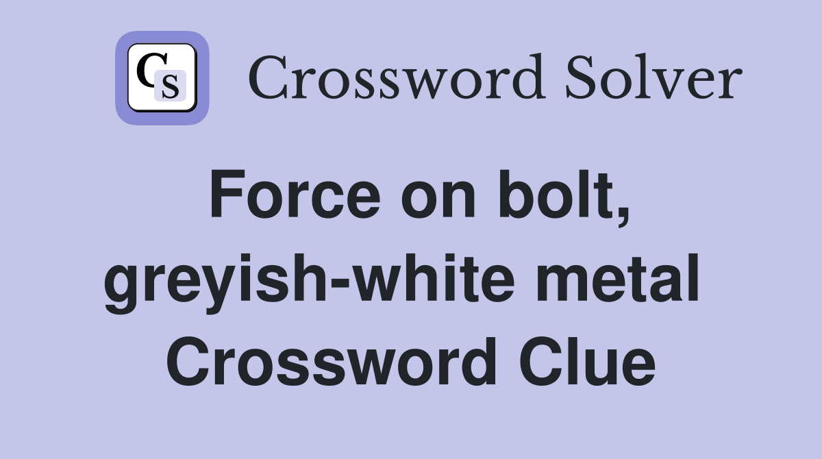 Force on bolt, greyish-white metal  Crossword Clue