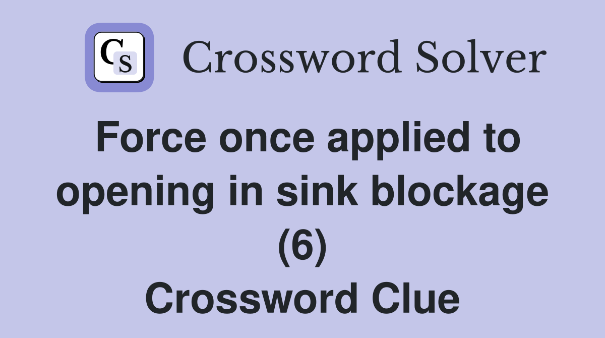 Force once applied to opening in sink blockage (6) Crossword Clue