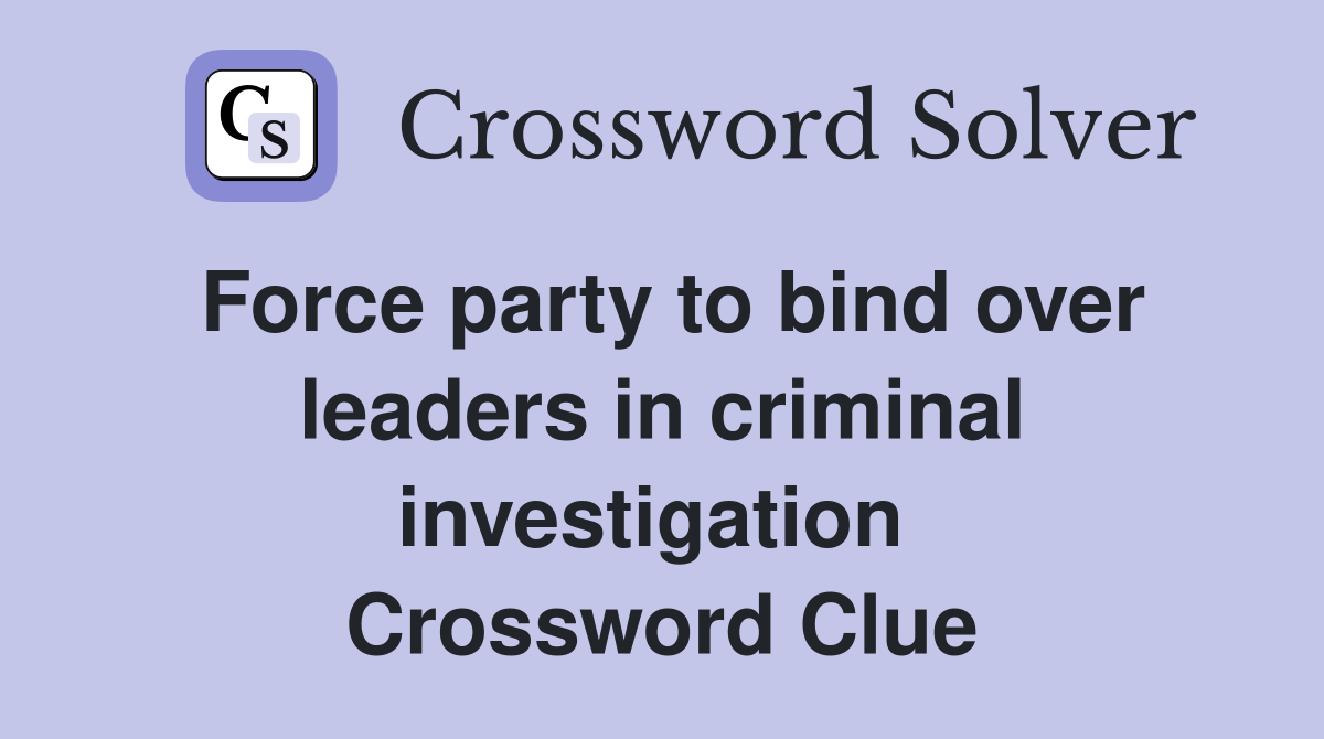 Force party to bind over leaders in criminal investigation  Crossword Clue