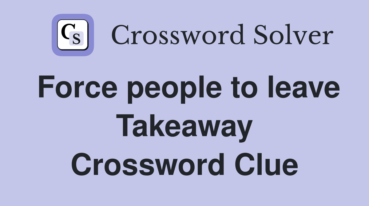 Force people to leave Takeaway Crossword Clue
