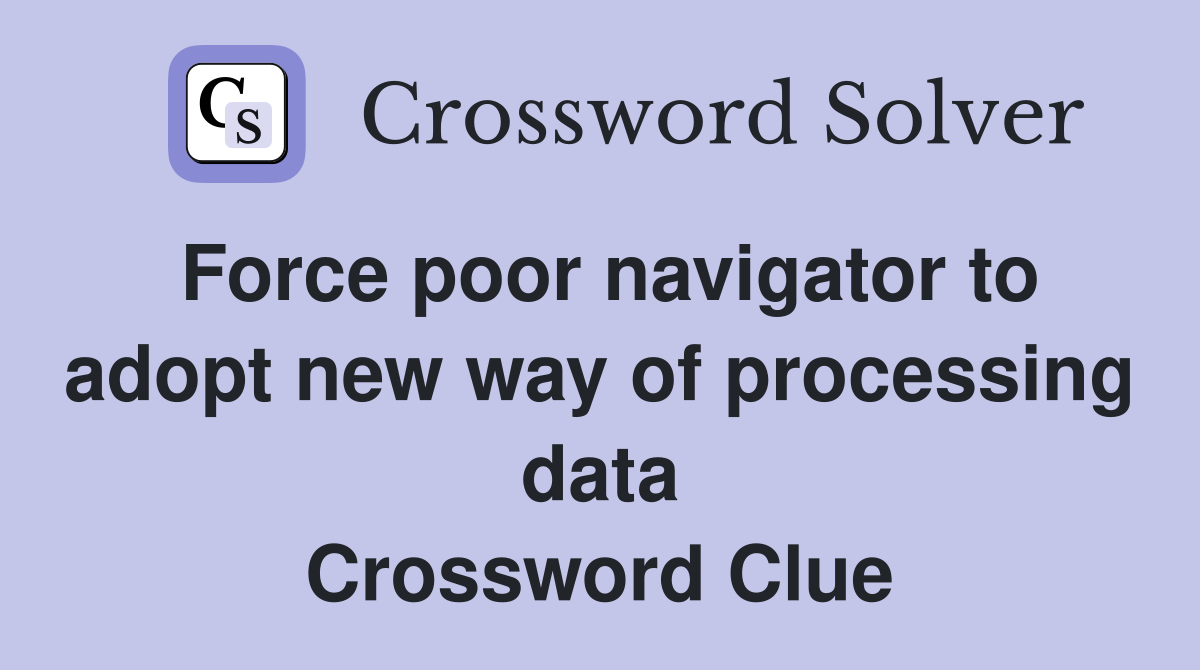 Force poor navigator to adopt new way of processing data Crossword Clue