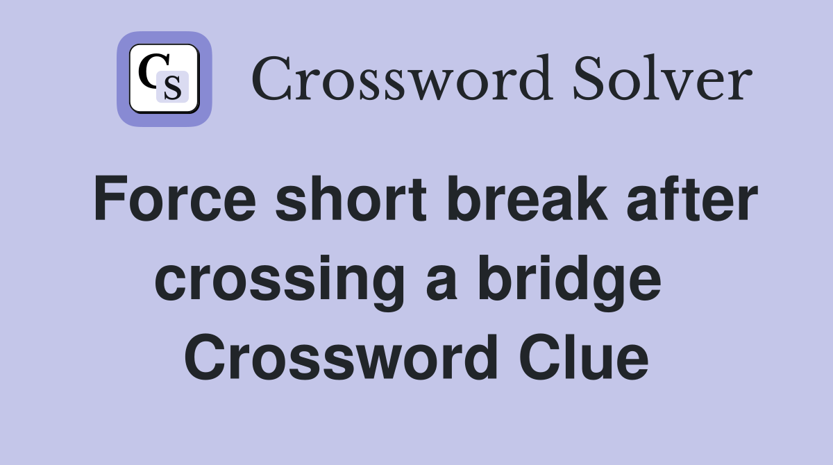 Force short break after crossing a bridge  Crossword Clue