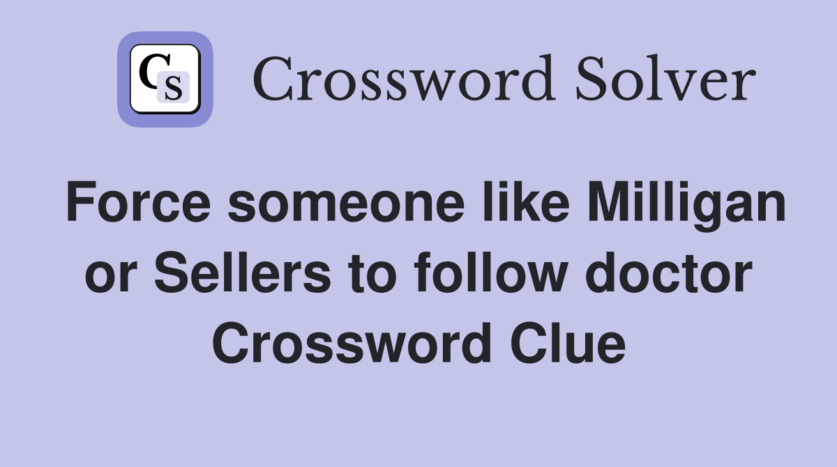 Force someone like Milligan or Sellers to follow doctor Crossword Clue