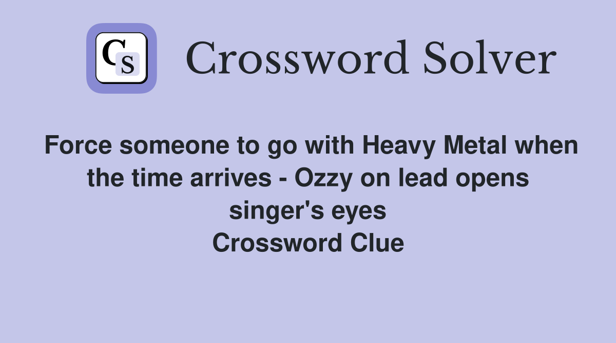 Force someone to go with Heavy Metal when the time arrives - Ozzy on lead opens singer's eyes Crossword Clue