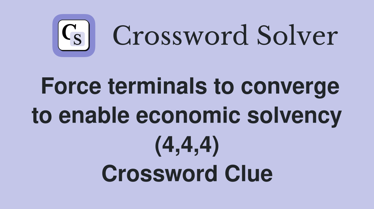 Force terminals to converge to enable economic solvency (4,4,4) Crossword Clue