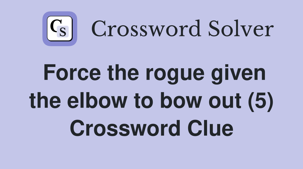 Force the rogue given the elbow to bow out (5) Crossword Clue