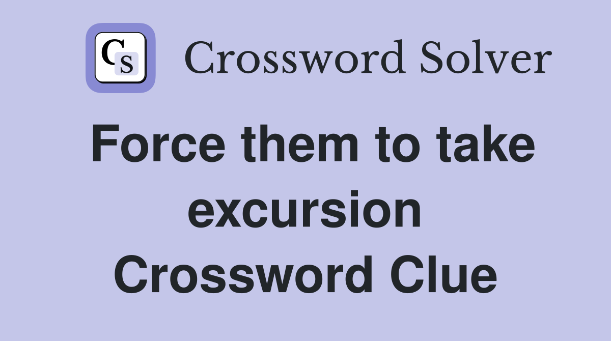 Force them to take excursion Crossword Clue
