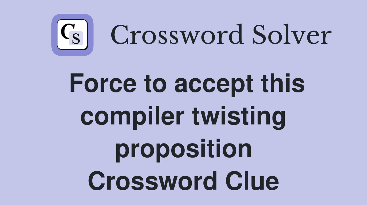 Force to accept this compiler twisting proposition Crossword Clue