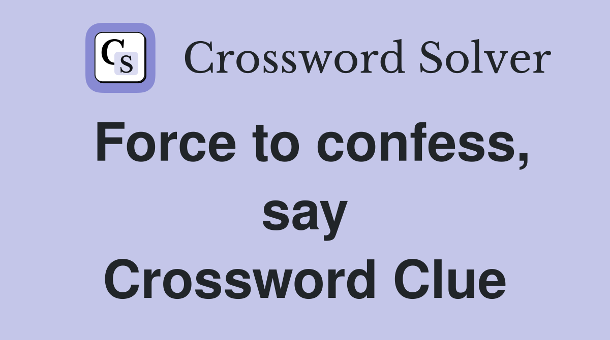 Force to confess, say Crossword Clue