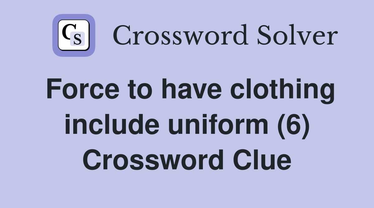 Force to have clothing include uniform (6) Crossword Clue