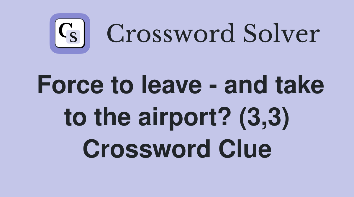 Force to leave - and take to the airport? (3,3) Crossword Clue
