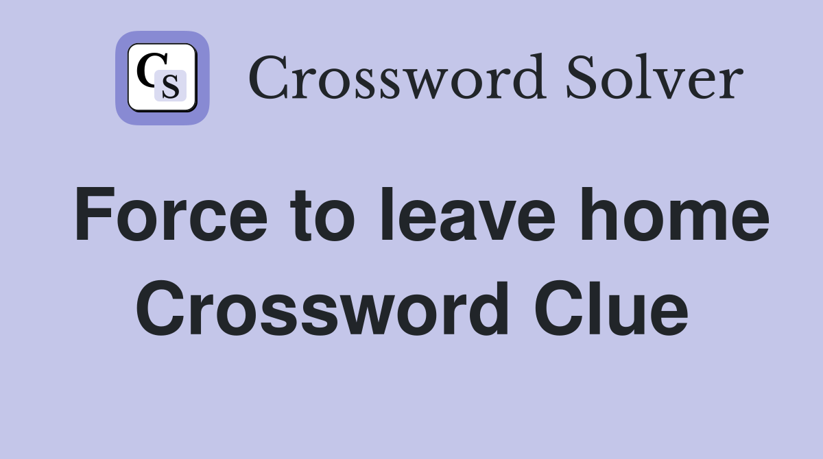 Force to leave home Crossword Clue