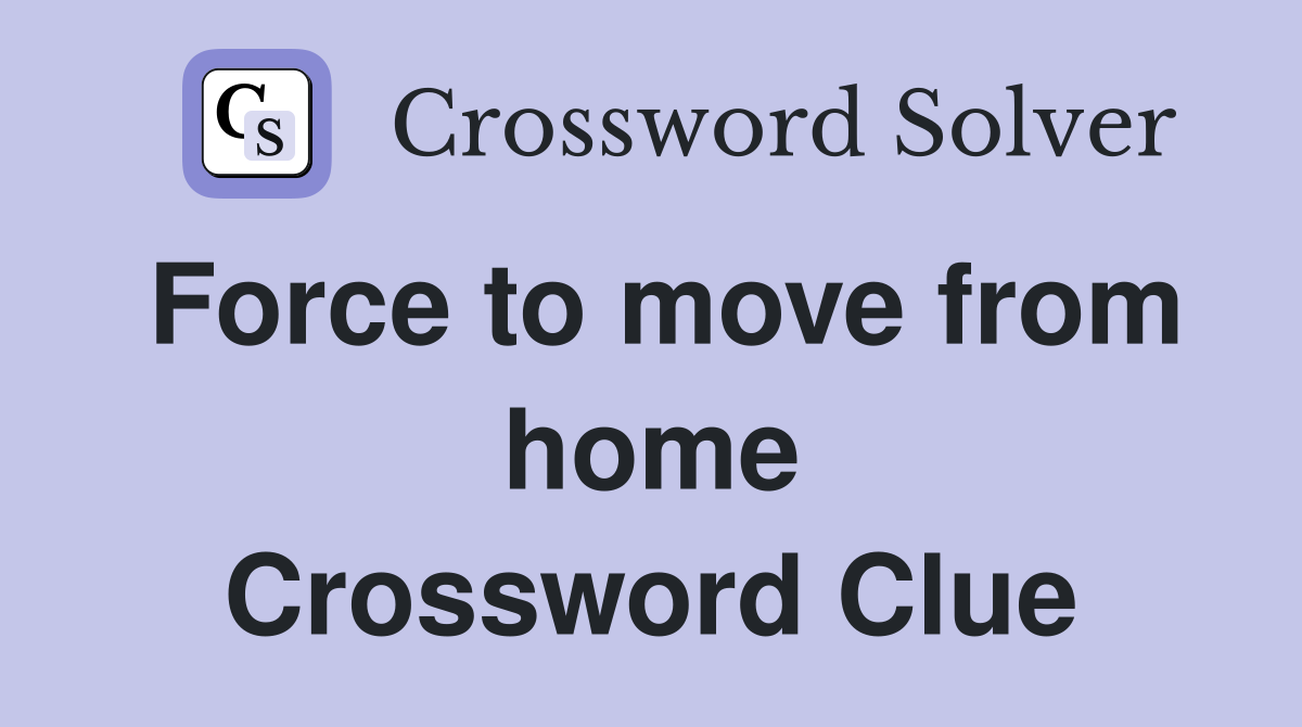 Force to move from home Crossword Clue