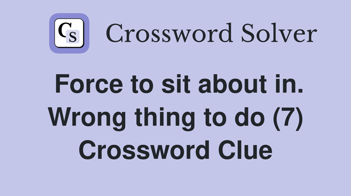 Force to sit about in. Wrong thing to do (7) Crossword Clue