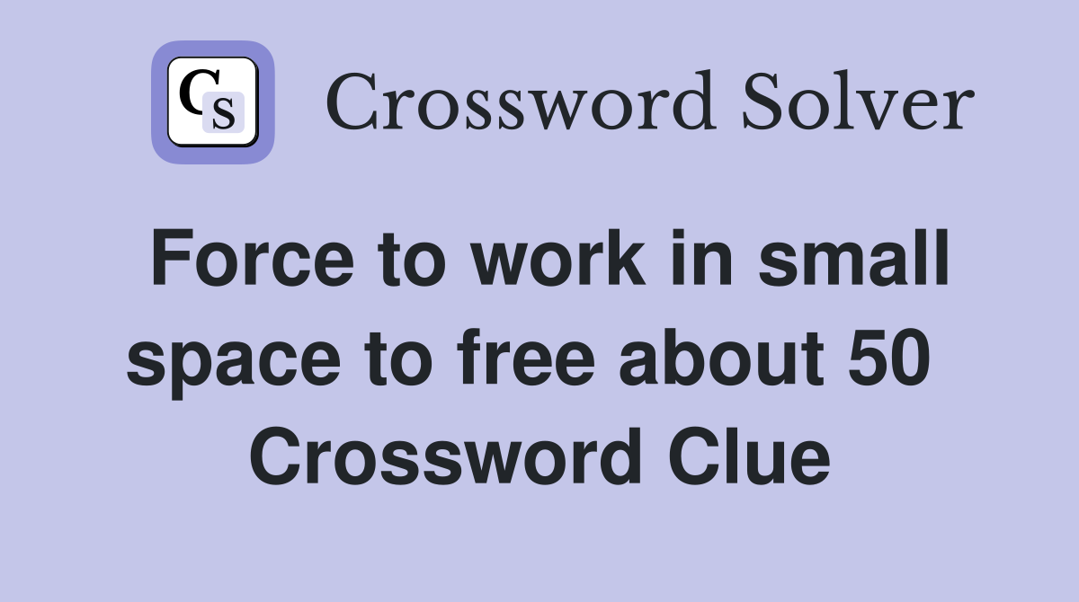 Force to work in small space to free about 50  Crossword Clue