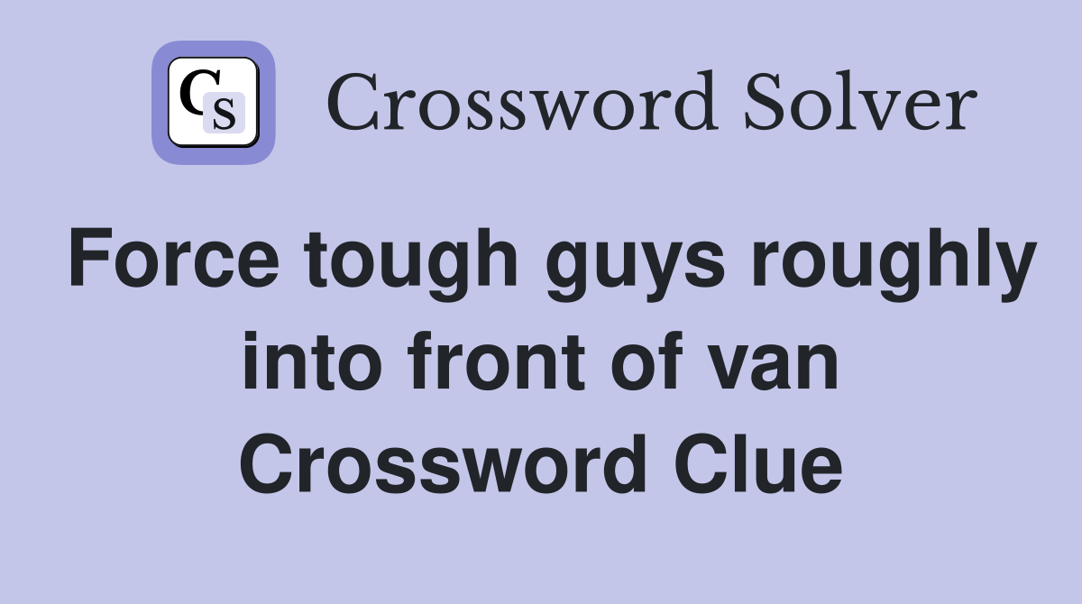 Force tough guys roughly into front of van Crossword Clue