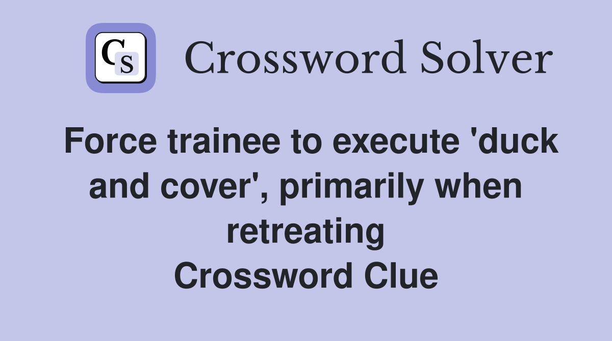 Force trainee to execute 'duck and cover', primarily when retreating Crossword Clue