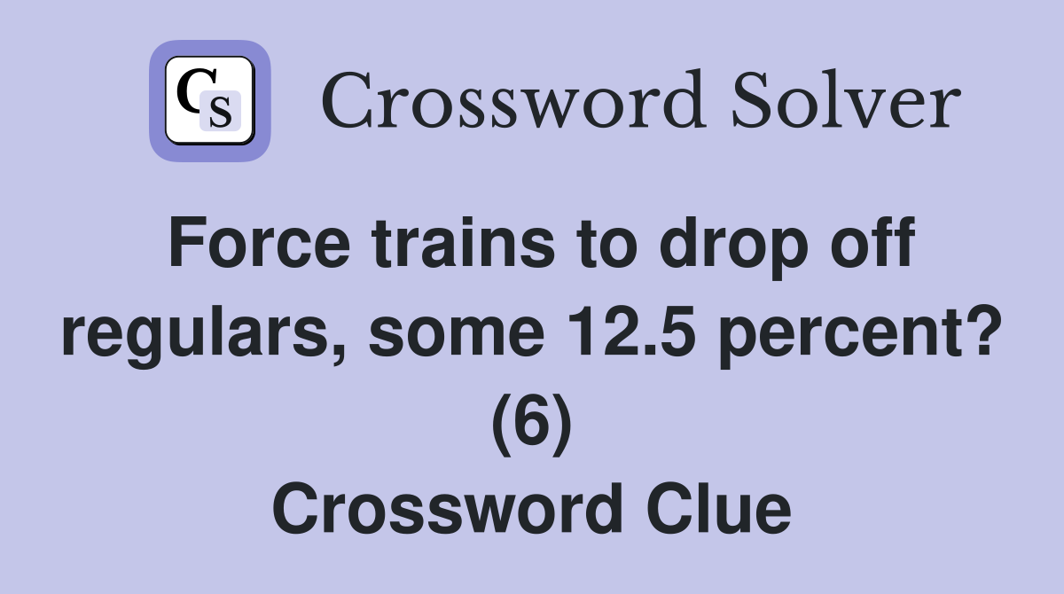 Force trains to drop off regulars, some 12.5 percent? (6) Crossword Clue