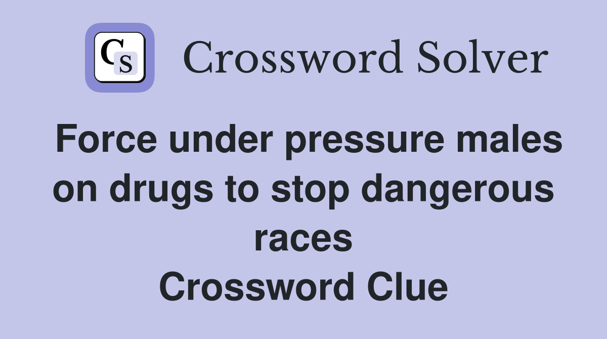 Force under pressure males on drugs to stop dangerous races Crossword Clue