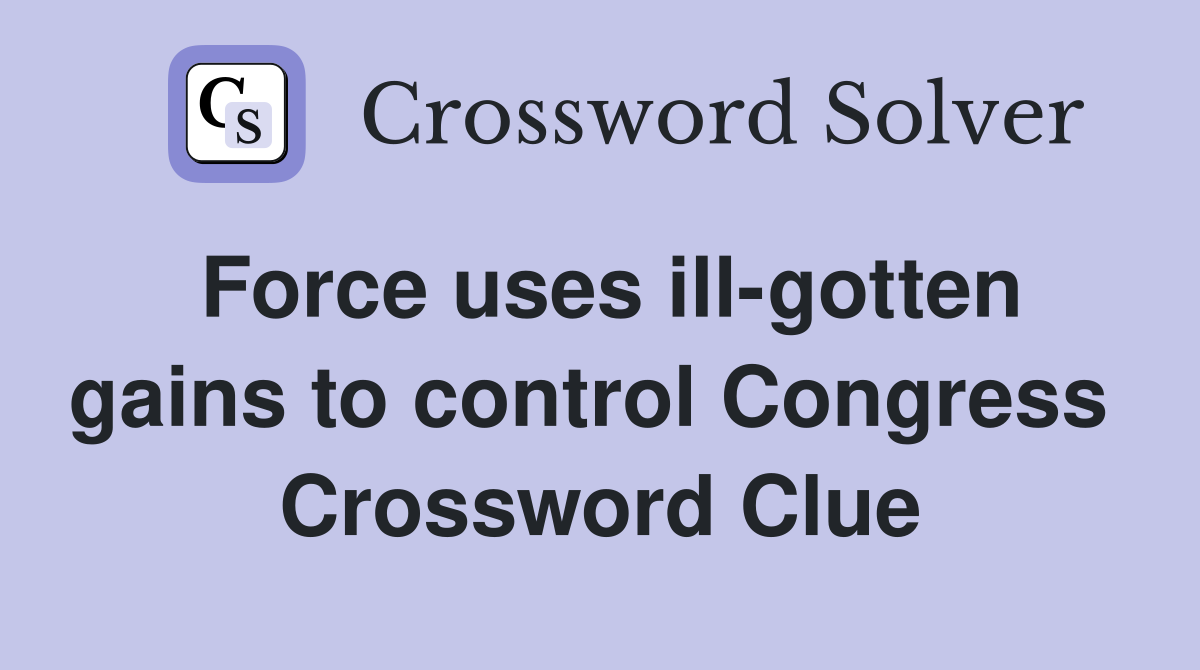 Force uses ill-gotten gains to control Congress  Crossword Clue