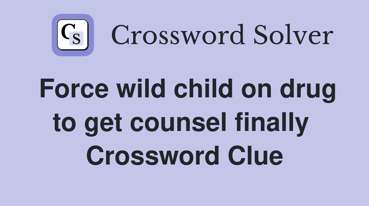 Force wild child on drug to get counsel finally  Crossword Clue