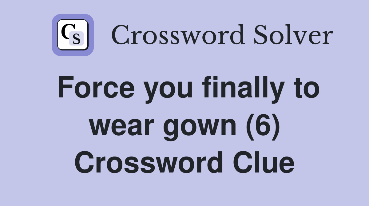 Force you finally to wear gown (6) Crossword Clue