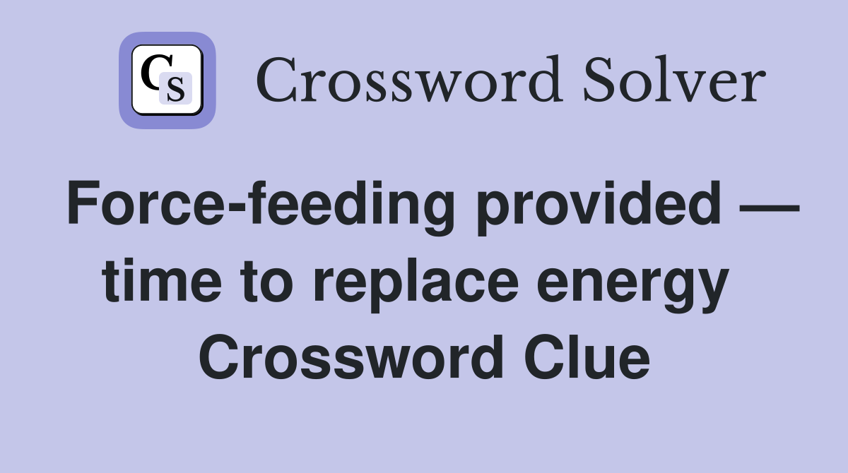 Force-feeding provided — time to replace energy  Crossword Clue