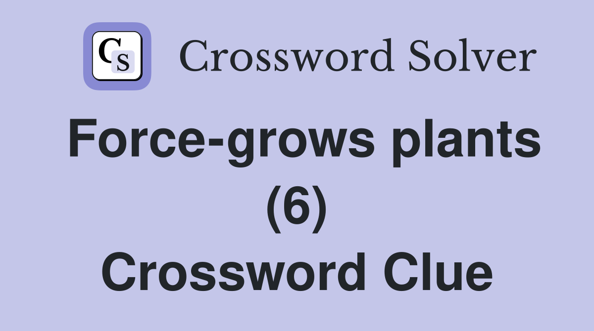 Force-grows plants (6) Crossword Clue