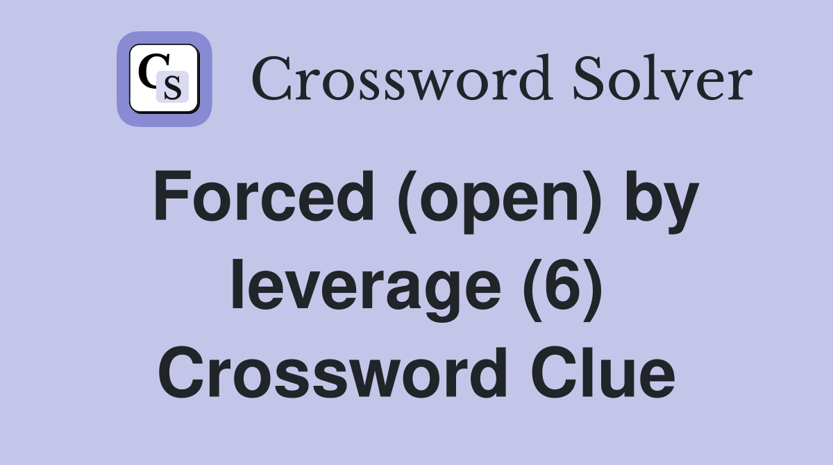 Forced (open) by leverage (6) Crossword Clue