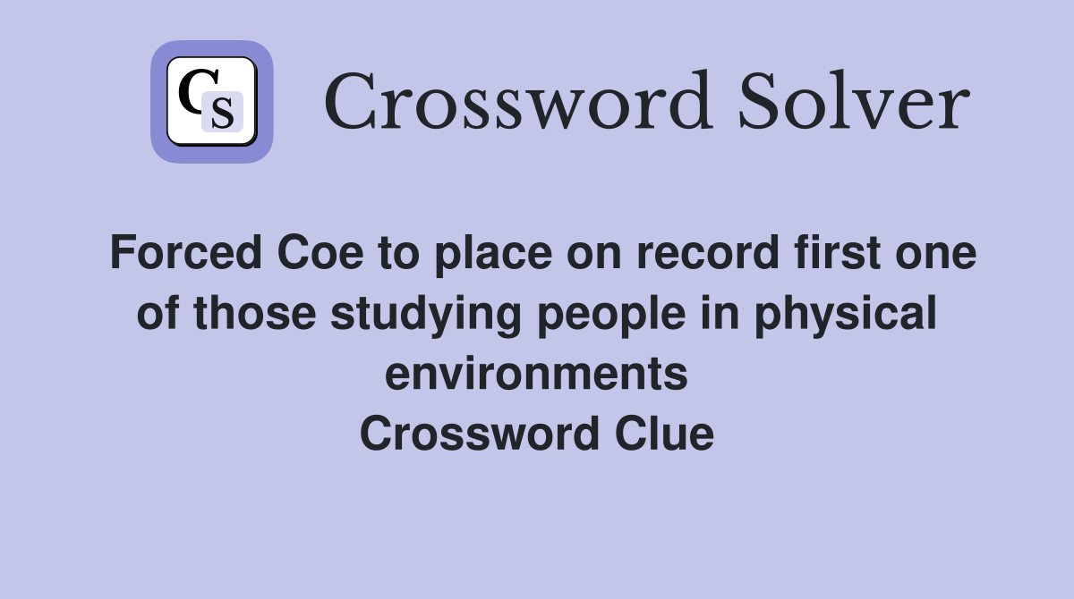 Forced Coe to place on record first one of those studying people in physical environments Crossword Clue