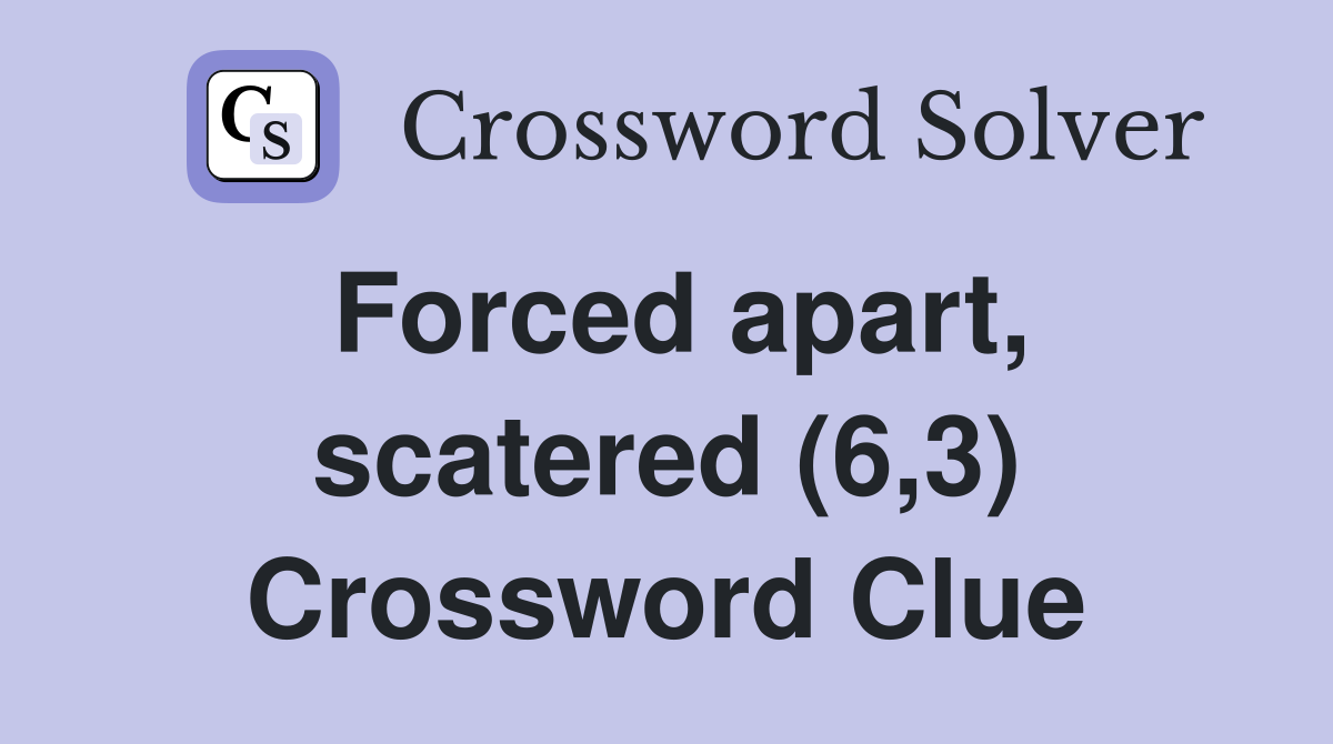 Forced apart, scatered (6,3) Crossword Clue