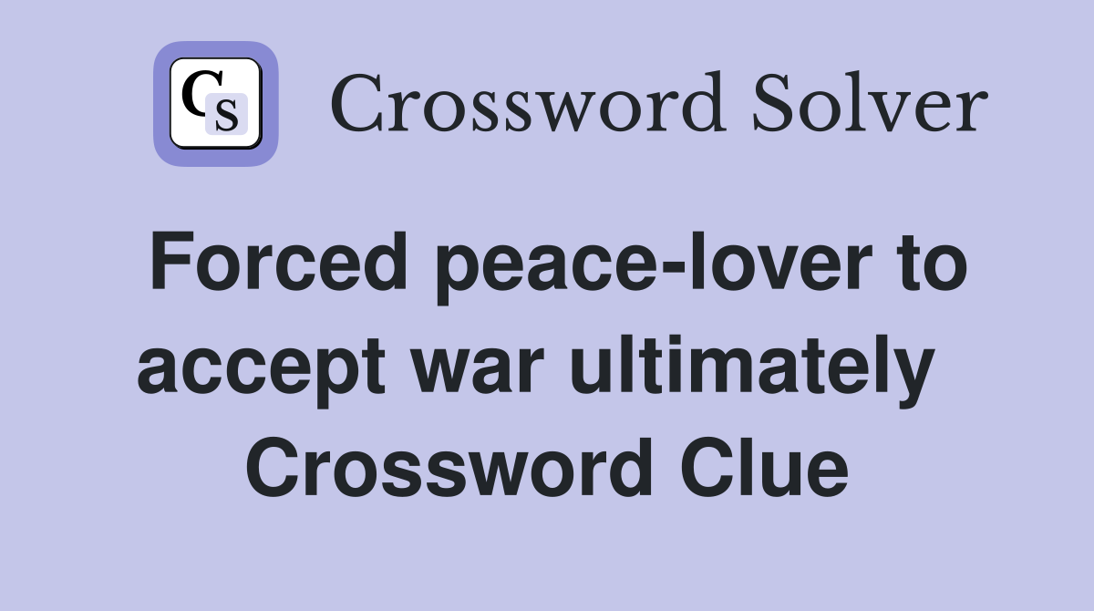 Forced peace-lover to accept war ultimately  Crossword Clue