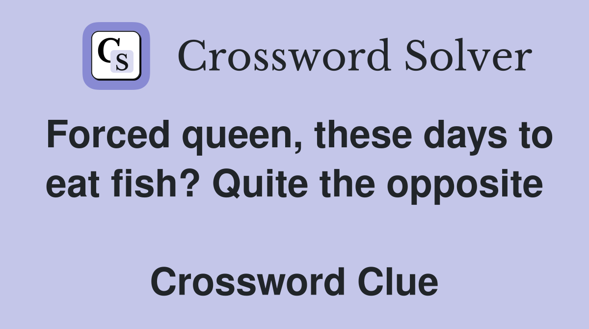 Forced queen, these days to eat fish? Quite the opposite  Crossword Clue