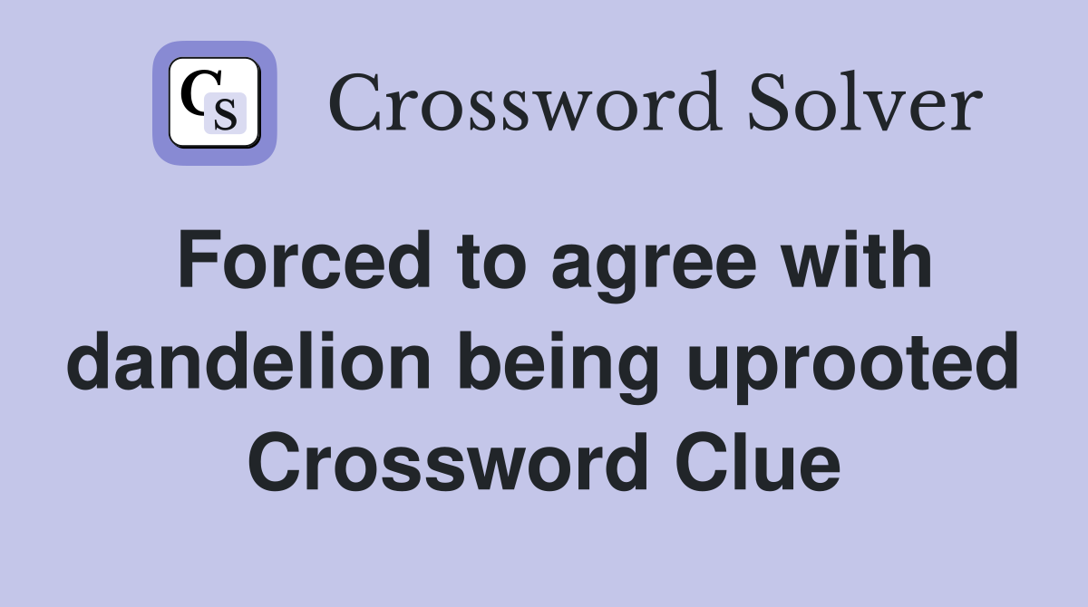 Forced to agree with dandelion being uprooted Crossword Clue