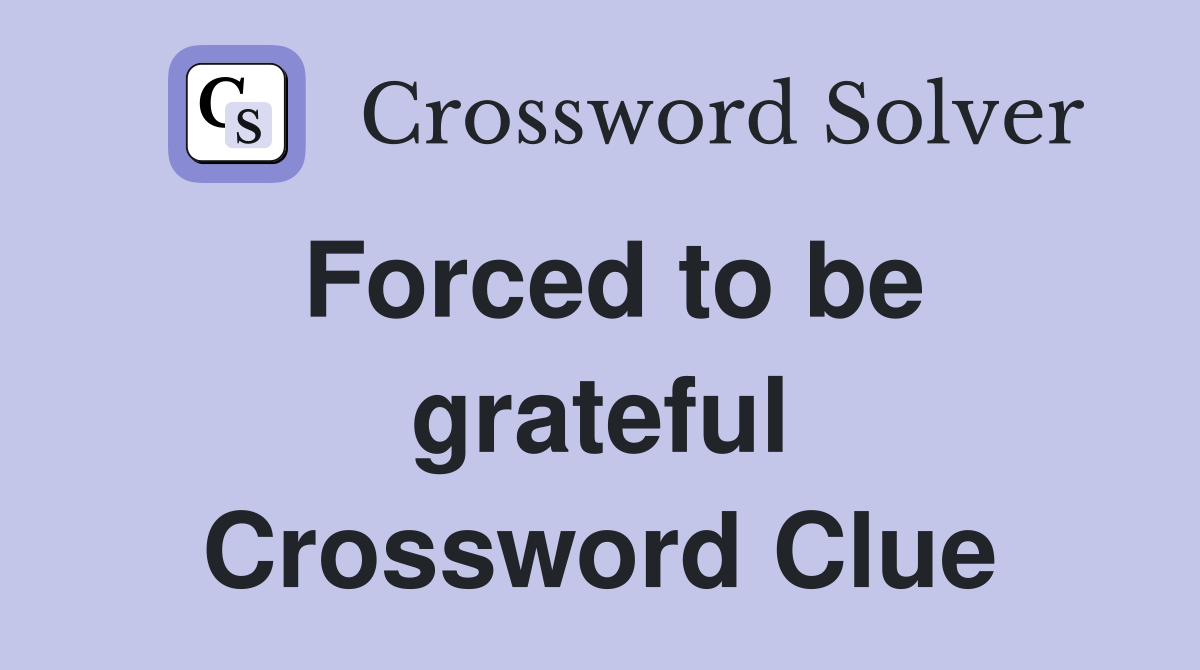 Forced to be grateful Crossword Clue
