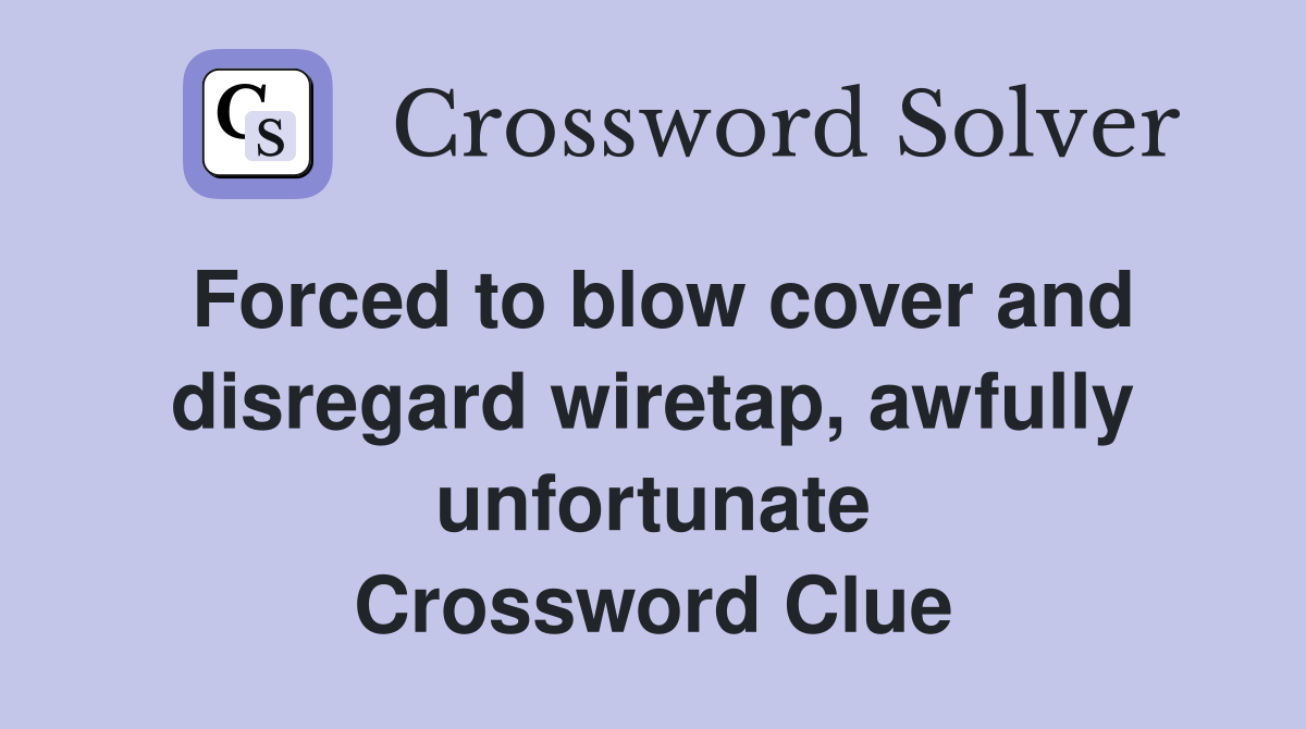 Forced to blow cover and disregard wiretap, awfully unfortunate Crossword Clue