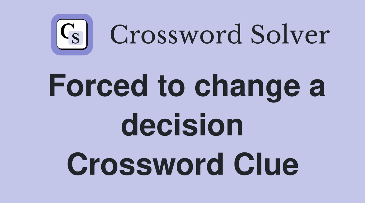 Forced to change a decision Crossword Clue