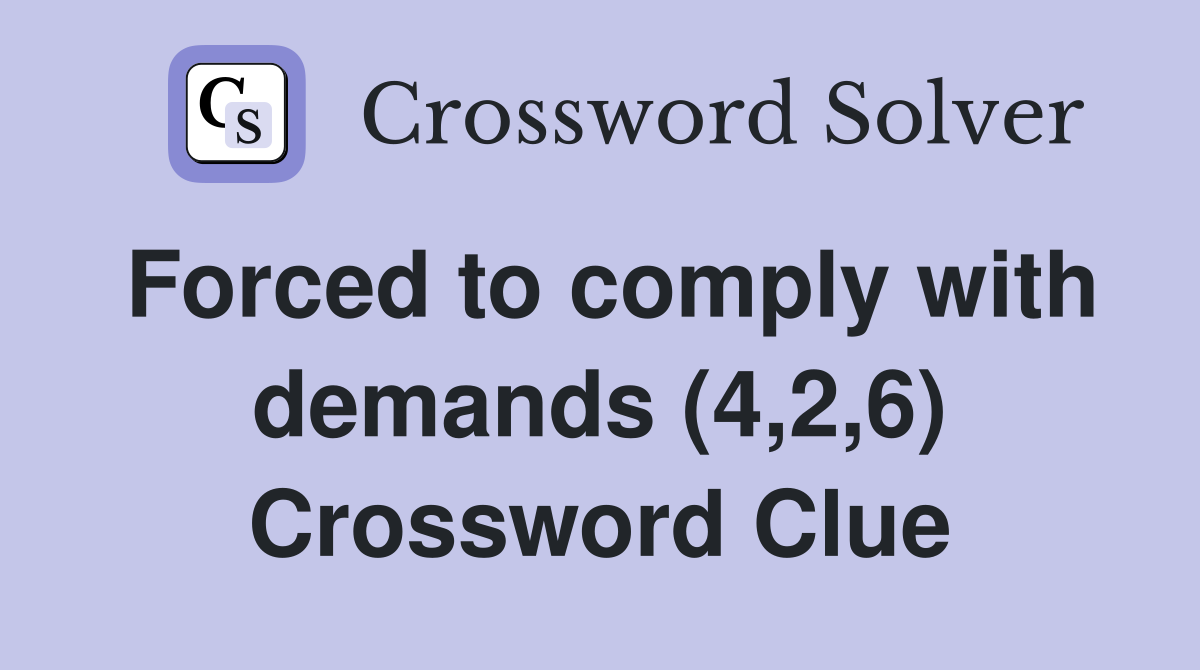 Forced to comply with demands (4,2,6) Crossword Clue