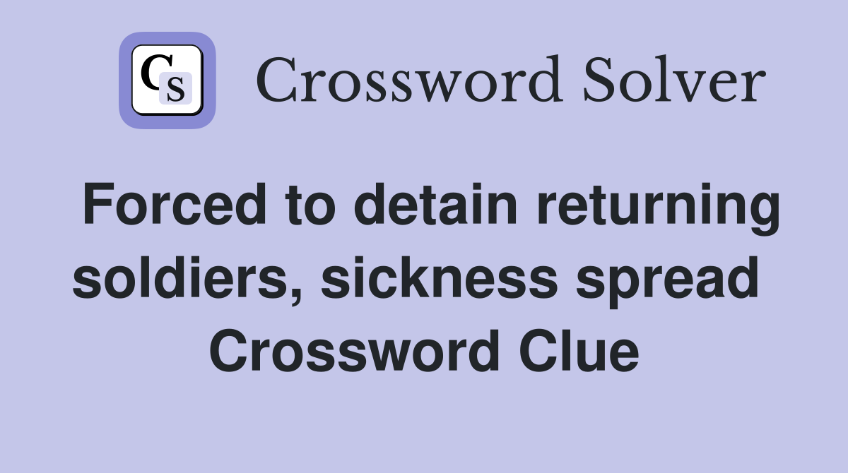 Forced to detain returning soldiers, sickness spread  Crossword Clue