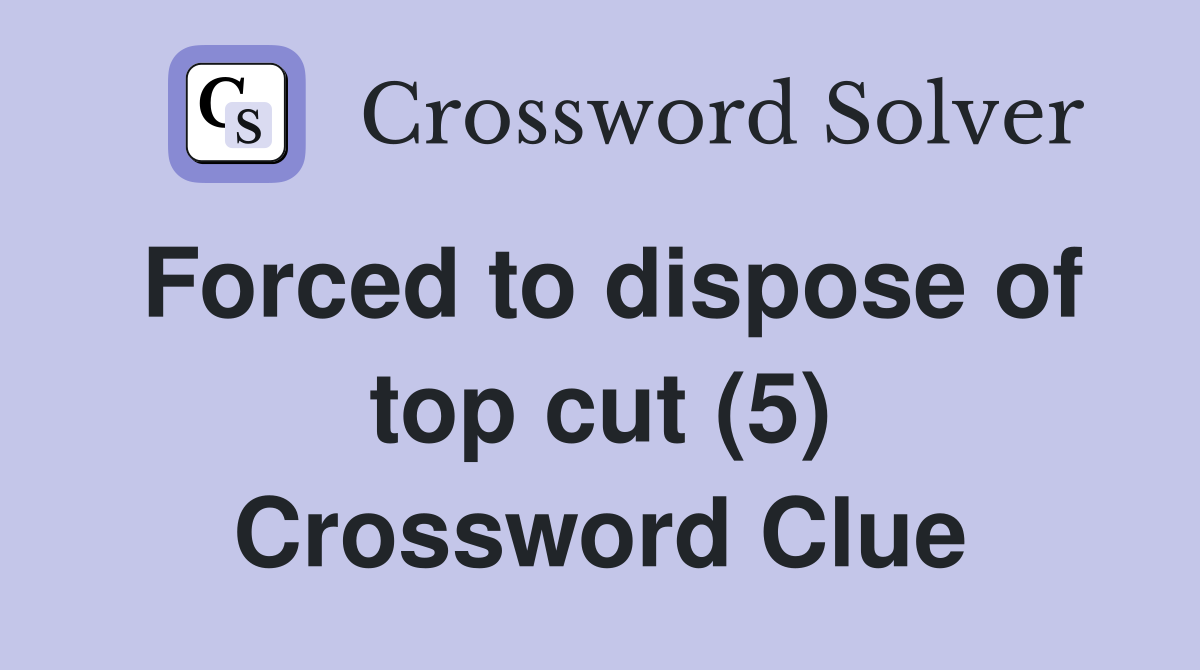 Forced to dispose of top cut (5) Crossword Clue