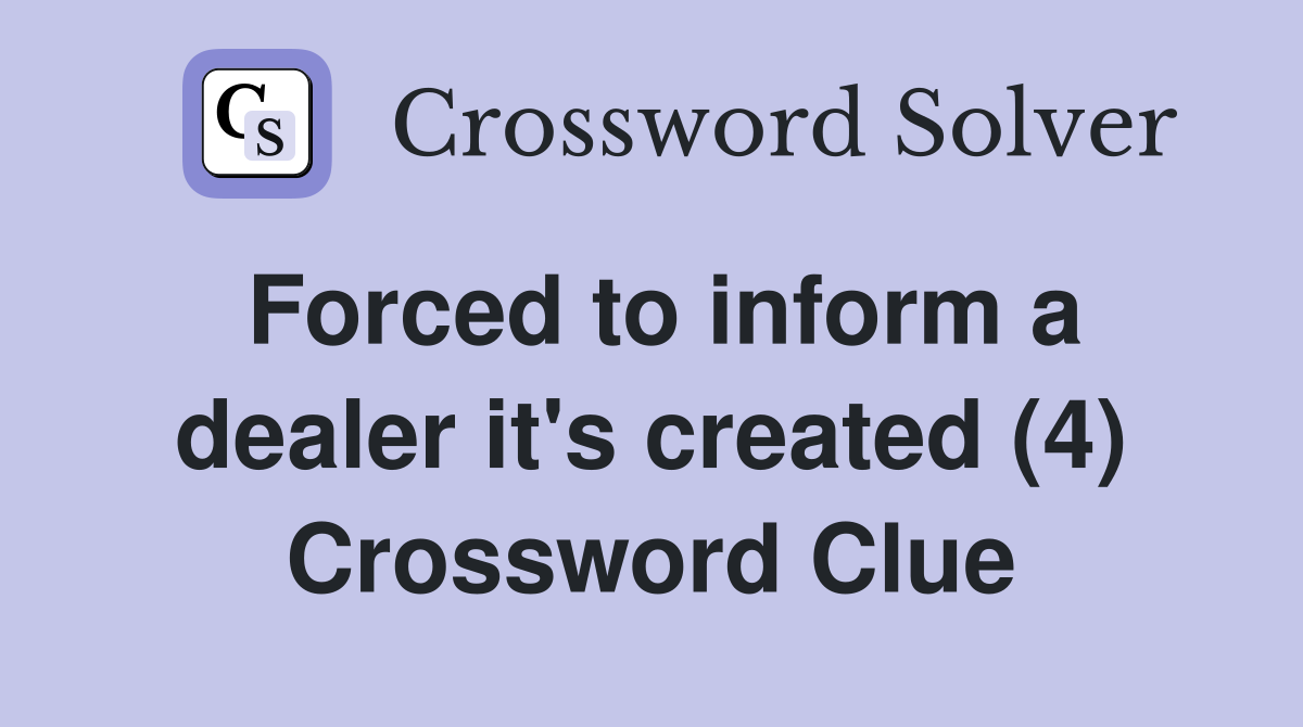 Forced to inform a dealer it's created (4) Crossword Clue