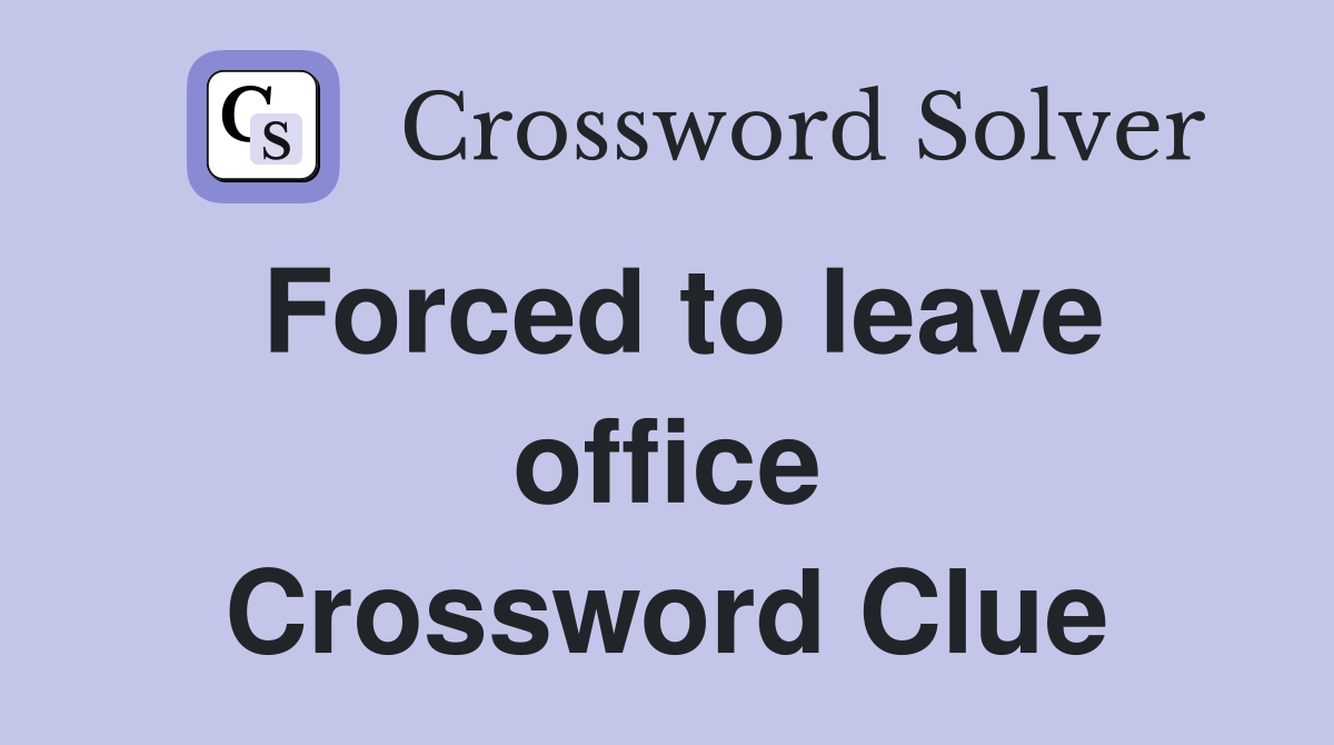 Forced to leave office Crossword Clue