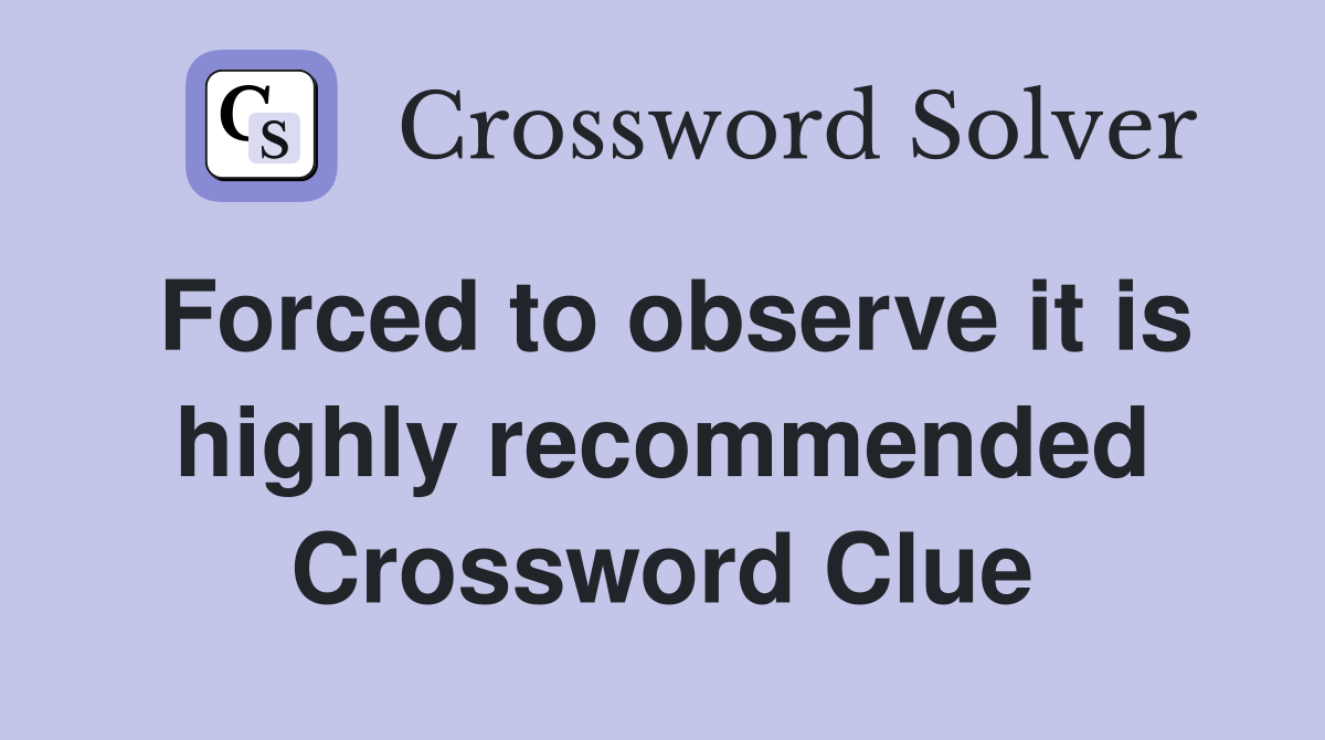 Forced to observe it is highly recommended Crossword Clue