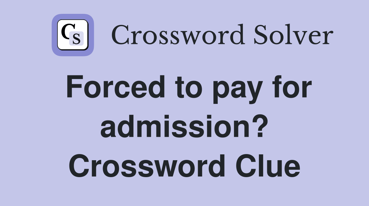 Forced to pay for admission? Crossword Clue