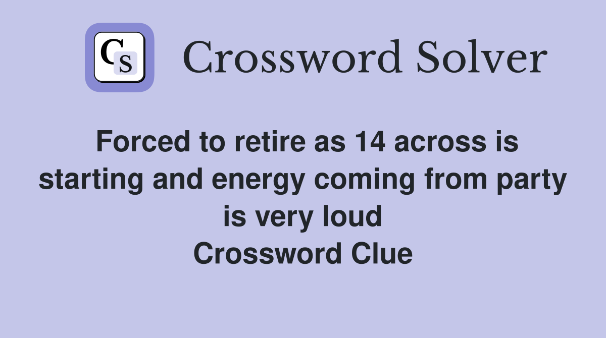 Forced to retire as 14 across is starting and energy coming from party is very loud Crossword Clue