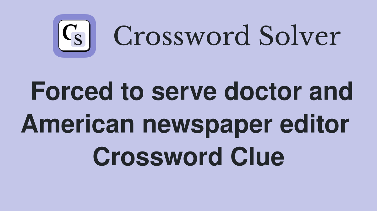 Forced to serve doctor and American newspaper editor  Crossword Clue